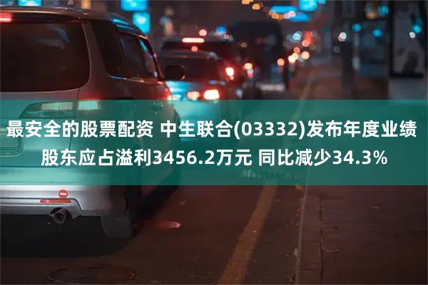 最安全的股票配资 中生联合(03332)发布年度业绩 股东应占溢利3456.2万元 同比减少34.3%