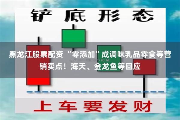 黑龙江股票配资 “零添加”成调味乳品零食等营销卖点！海天、金龙鱼等回应