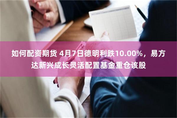 如何配资期货 4月7日德明利跌10.00%，易方达新兴成长灵活配置基金重仓该股