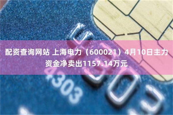 配资查询网站 上海电力（600021）4月10日主力资金净卖出1157.14万元