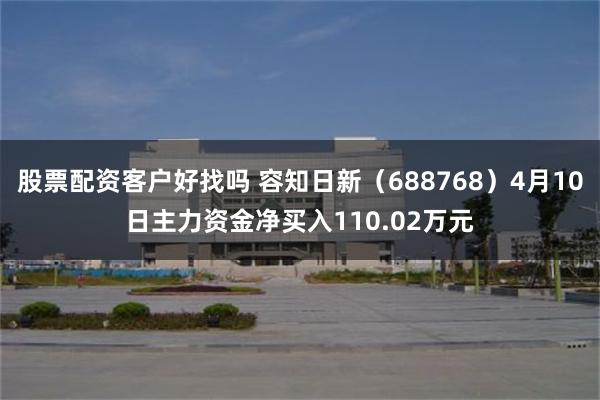 股票配资客户好找吗 容知日新（688768）4月10日主力资金净买入110.02万元