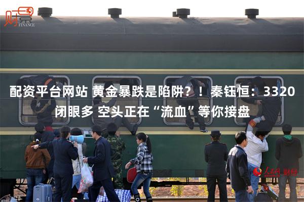 配资平台网站 黄金暴跌是陷阱？！秦钰恒：3320闭眼多 空头正在“流血”等你接盘