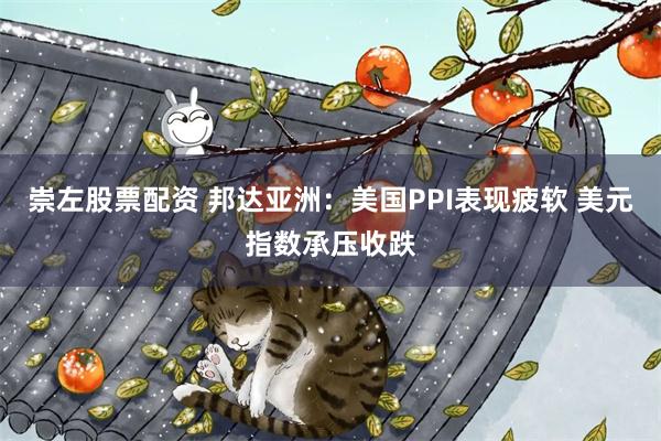 崇左股票配资 邦达亚洲：美国PPI表现疲软 美元指数承压收跌