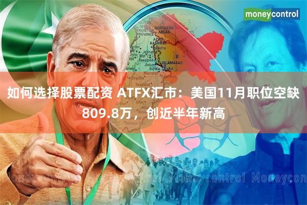 如何选择股票配资 ATFX汇市：美国11月职位空缺809.8万，创近半年新高