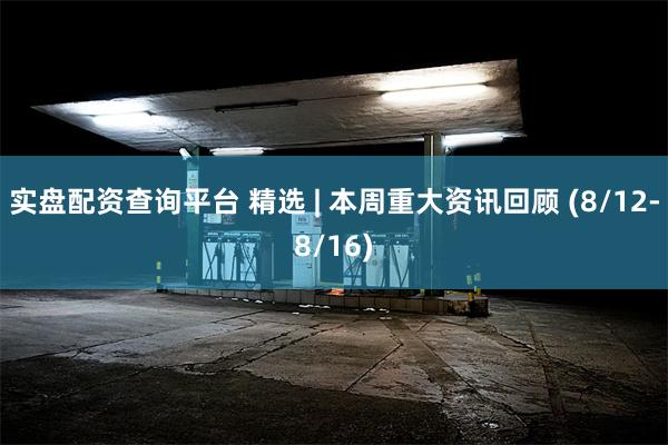 实盘配资查询平台 精选 | 本周重大资讯回顾 (8/12-8/16)