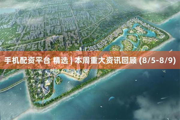 手机配资平台 精选 | 本周重大资讯回顾 (8/5-8/9)