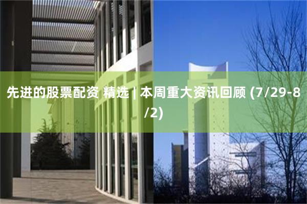 先进的股票配资 精选 | 本周重大资讯回顾 (7/29-8/2)