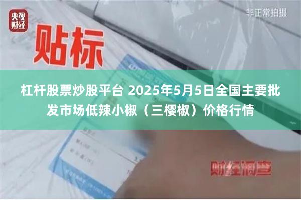 杠杆股票炒股平台 2025年5月5日全国主要批发市场低辣小椒（三樱椒）价格行情