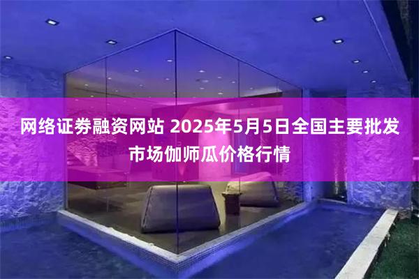 网络证劵融资网站 2025年5月5日全国主要批发市场伽师瓜价格行情