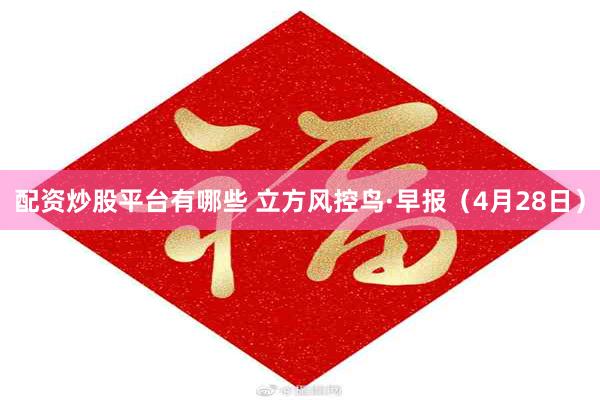 配资炒股平台有哪些 立方风控鸟·早报（4月28日）
