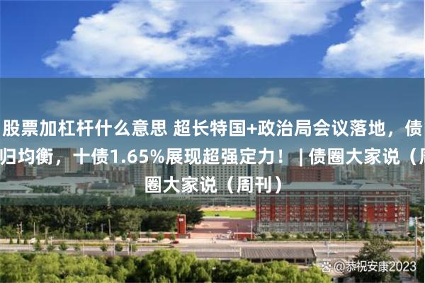 股票加杠杆什么意思 超长特国+政治局会议落地，债市重归均衡，十债1.65%展现超强定力！ | 债圈大家说（周刊）