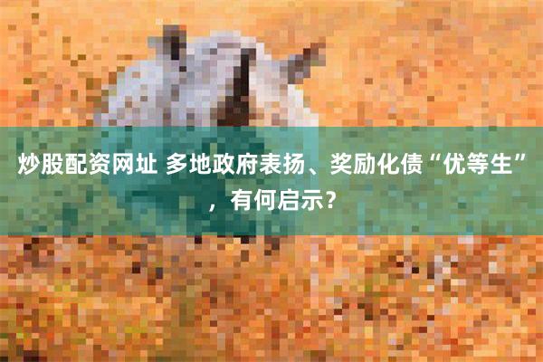 炒股配资网址 多地政府表扬、奖励化债“优等生”，有何启示？