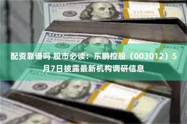 配资靠谱吗 股市必读：东鹏控股（003012）5月7日披露最新机构调研信息