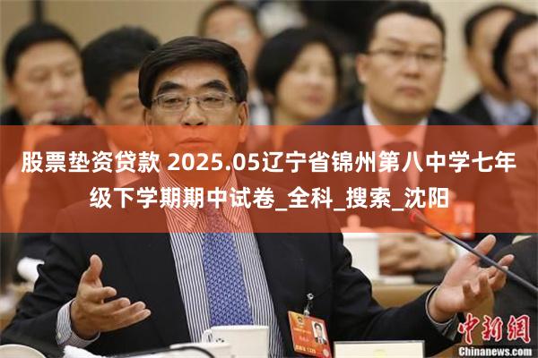 股票垫资贷款 2025.05辽宁省锦州第八中学七年级下学期期中试卷_全科_搜索_沈阳