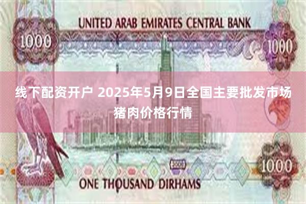 线下配资开户 2025年5月9日全国主要批发市场猪肉价格行情
