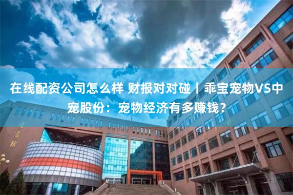 在线配资公司怎么样 财报对对碰丨乖宝宠物VS中宠股份：宠物经济有多赚钱？