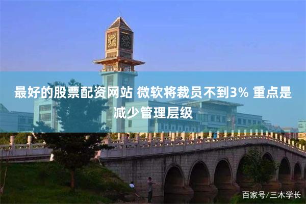 最好的股票配资网站 微软将裁员不到3% 重点是减少管理层级