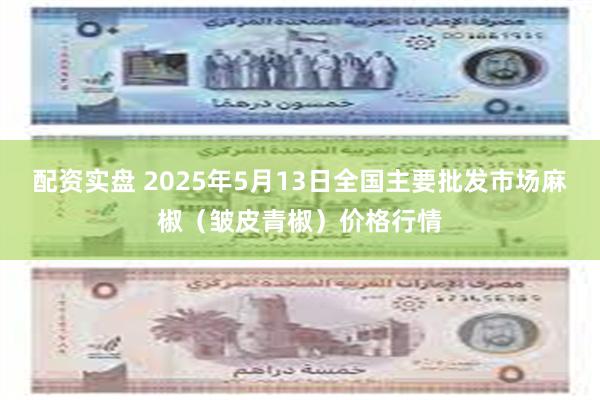配资实盘 2025年5月13日全国主要批发市场麻椒（皱皮青椒）价格行情