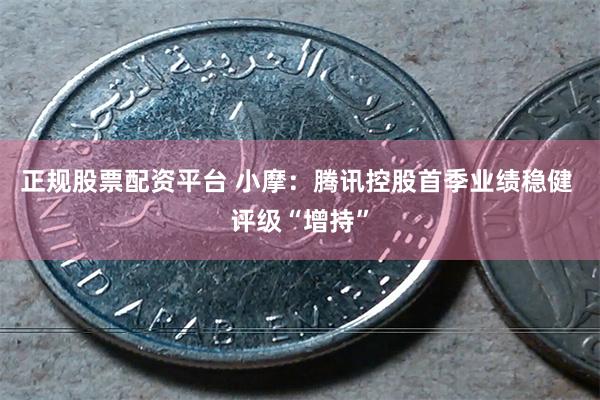 正规股票配资平台 小摩：腾讯控股首季业绩稳健 评级“增持”