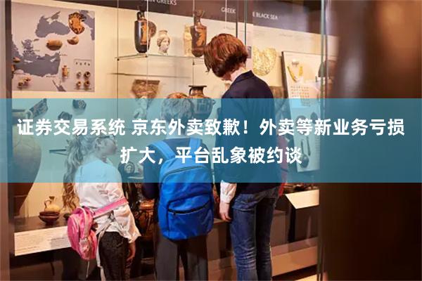 证券交易系统 京东外卖致歉！外卖等新业务亏损扩大，平台乱象被约谈