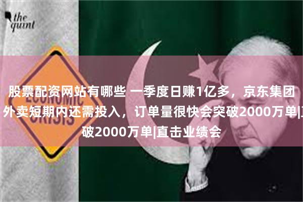 股票配资网站有哪些 一季度日赚1亿多，京东集团CEO许冉：外卖短期内还需投入，订单量很快会突破2000万单|直击业绩会