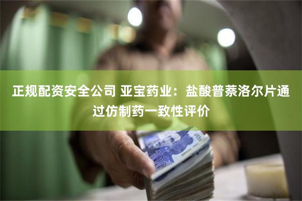 正规配资安全公司 亚宝药业：盐酸普萘洛尔片通过仿制药一致性评价