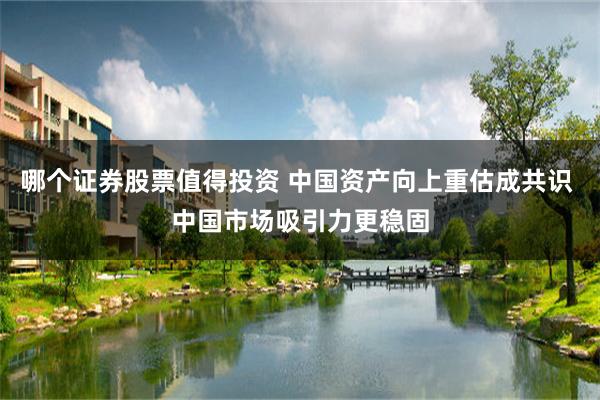 哪个证券股票值得投资 中国资产向上重估成共识 中国市场吸引力更稳固