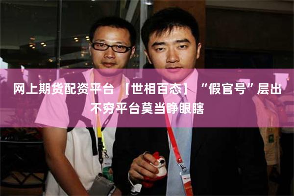 网上期货配资平台 【世相百态】 “假官号”层出不穷平台莫当睁眼瞎