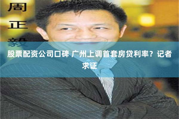 股票配资公司口碑 广州上调首套房贷利率？记者求证