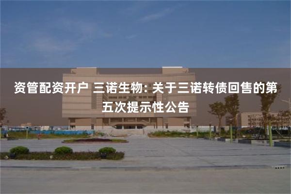 资管配资开户 三诺生物: 关于三诺转债回售的第五次提示性公告