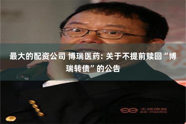 最大的配资公司 博瑞医药: 关于不提前赎回“博瑞转债”的公告