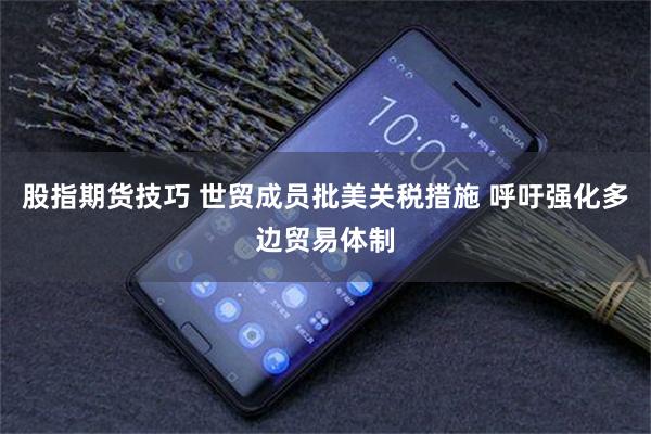 股指期货技巧 世贸成员批美关税措施 呼吁强化多边贸易体制