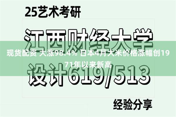 现货配资 大涨98.4% 日本4月大米价格涨幅创1971年以来新高
