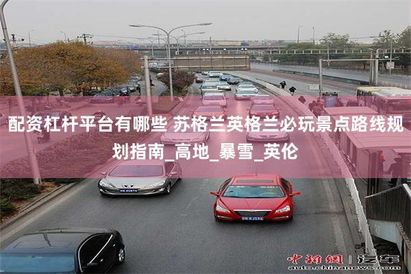 配资杠杆平台有哪些 苏格兰英格兰必玩景点路线规划指南_高地_暴雪_英伦