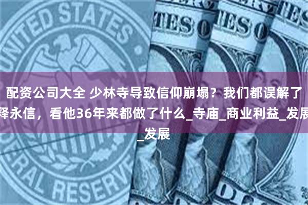 配资公司大全 少林寺导致信仰崩塌？我们都误解了释永信，看他36年来都做了什么_寺庙_商业利益_发展