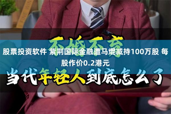股票投资软件 紫荆国际金融遭马焜减持100万股 每股作价0.2港元
