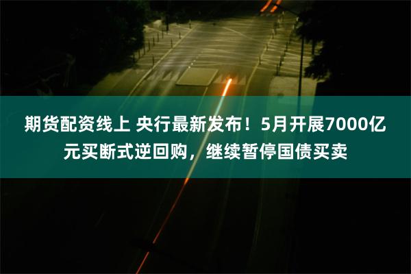 期货配资线上 央行最新发布！5月开展7000亿元买断式逆回购，继续暂停国债买卖