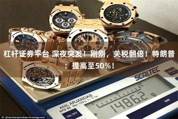 杠杆证券平台 深夜突发！刚刚，关税翻倍！特朗普：提高至50%！