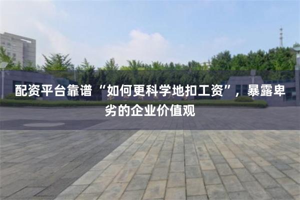 配资平台靠谱 “如何更科学地扣工资”，暴露卑劣的企业价值观