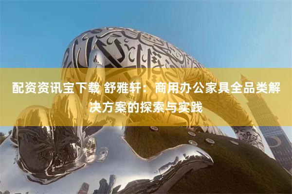配资资讯宝下载 舒雅轩：商用办公家具全品类解决方案的探索与实践