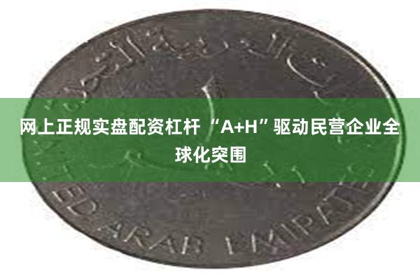 网上正规实盘配资杠杆 “A+H”驱动民营企业全球化突围