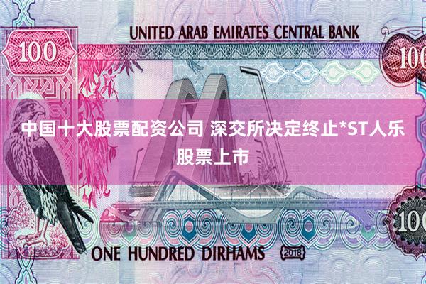 中国十大股票配资公司 深交所决定终止*ST人乐股票上市