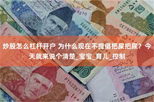 炒股怎么杠杆开户 为什么现在不提倡把屎把尿？今天就来说个清楚_宝宝_育儿_控制