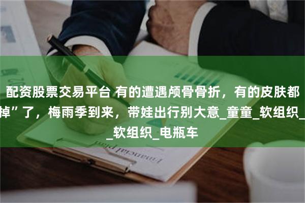 配资股票交易平台 有的遭遇颅骨骨折，有的皮肤都被撞“掉”了，梅雨季到来，带娃出行别大意_童童_软组织_电瓶车