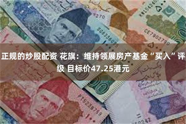 正规的炒股配资 花旗：维持领展房产基金“买入”评级 目标价47.25港元