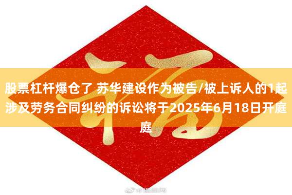 股票杠杆爆仓了 苏华建设作为被告/被上诉人的1起涉及劳务合同纠纷的诉讼将于2025年6月18日开庭