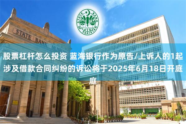 股票杠杆怎么投资 蓝海银行作为原告/上诉人的1起涉及借款合同纠纷的诉讼将于2025年6月18日开庭