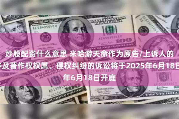 炒股配资什么意思 米哈游天命作为原告/上诉人的1起涉及著作权权属、侵权纠纷的诉讼将于2025年6月18日开庭