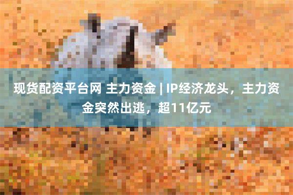 现货配资平台网 主力资金 | IP经济龙头，主力资金突然出逃，超11亿元