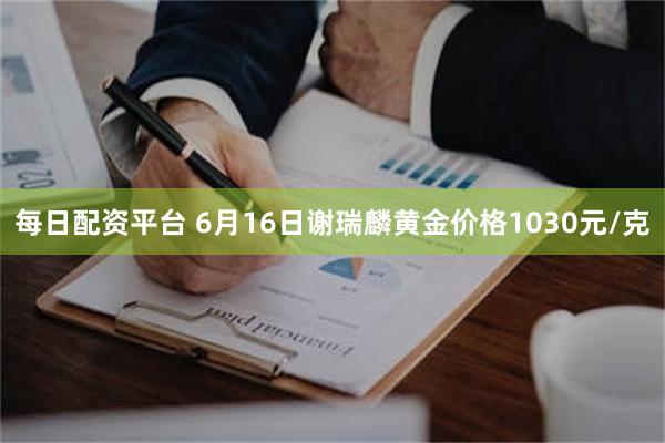 每日配资平台 6月16日谢瑞麟黄金价格1030元/克